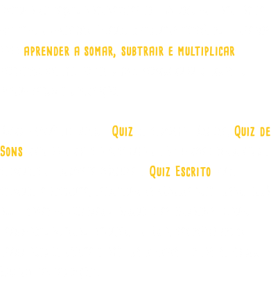 Aprenda operações matemáticas com um jogo de matemática divertido e educativo. Usando diferentes exercícios e desafios para aprender a somar, subtrair e multiplicar progressivamente, ao seu ritmo, proporcionando horas de aprendizagem e exploração. Jogos disponíveis incluem Quiz de resposta múltipla, Quiz de Sons, onde pode ouvir a pergunta em 32 idiomas diferentes e responder em resposta múltipla e Quiz Escrito, onde responde à pergunta, escrevendo os números você mesmo. Será assim capaz de explorar e aprender as operações, usando habilidades motoras, atenção, memória, raciocínio lógico, habilidades de escuta e até mesmo novos idiomas, se quiser. Existem tantas opções!
